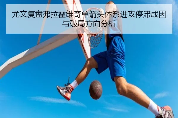 尤文复盘弗拉霍维奇单箭头体系进攻停滞成因与破局方向分析