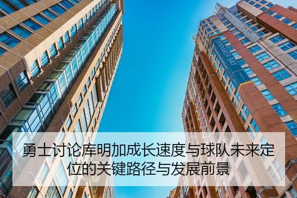勇士讨论库明加成长速度与球队未来定位的关键路径与发展前景