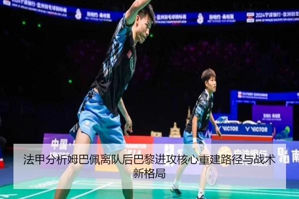 法甲分析姆巴佩离队后巴黎进攻核心重建路径与战术新格局