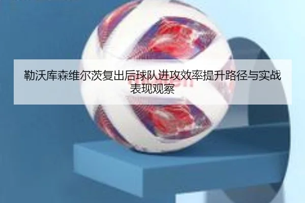 勒沃库森维尔茨复出后球队进攻效率提升路径与实战表现观察