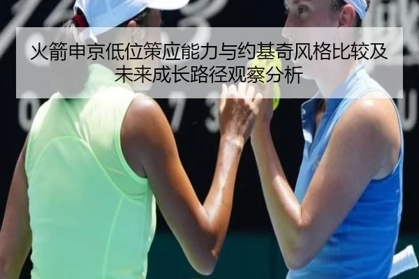 火箭申京低位策应能力与约基奇风格比较及未来成长路径观察分析