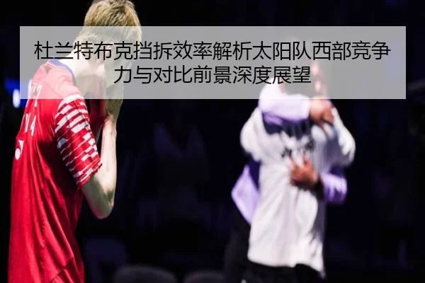 杜兰特布克挡拆效率解析太阳队西部竞争力与对比前景深度展望