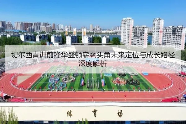 切尔西青训前锋华盛顿崭露头角未来定位与成长路径深度解析
