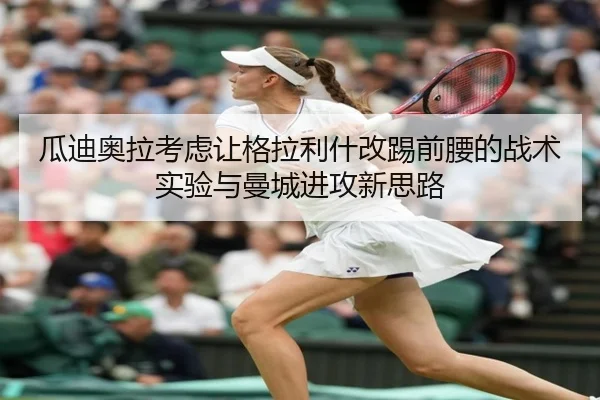 瓜迪奥拉考虑让格拉利什改踢前腰的战术实验与曼城进攻新思路