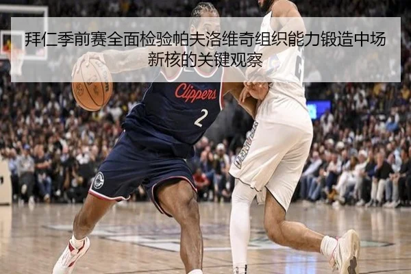 拜仁季前赛全面检验帕夫洛维奇组织能力锻造中场新核的关键观察