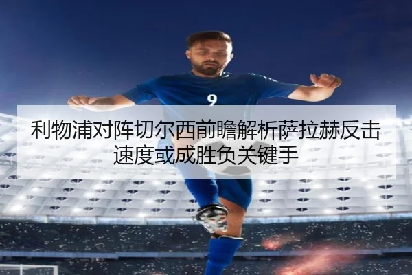 利物浦对阵切尔西前瞻解析萨拉赫反击速度或成胜负关键手